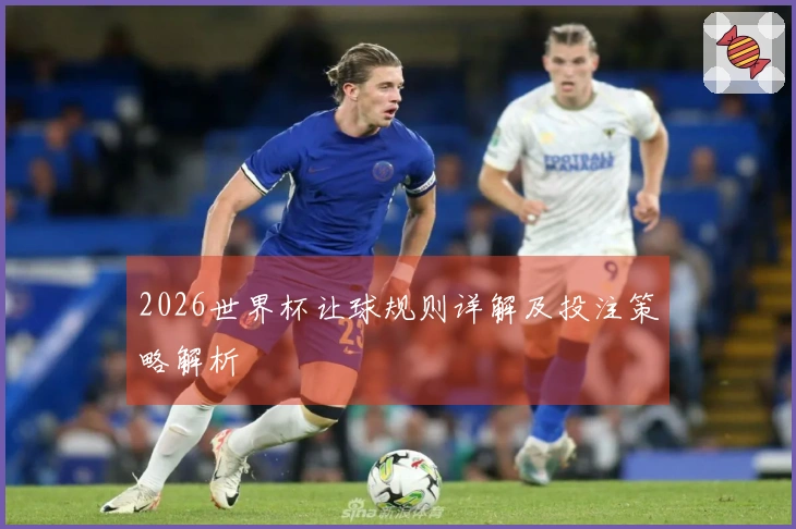 2026世界杯让球规则详解及投注策略解析