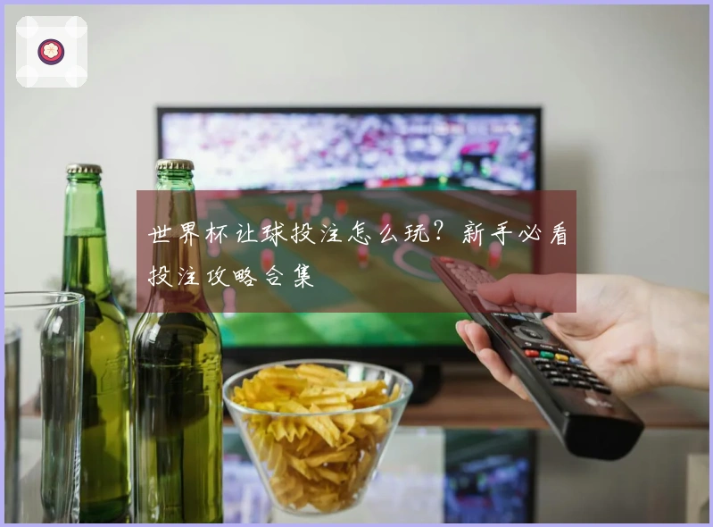 世界杯让球投注怎么玩？新手必看投注攻略合集