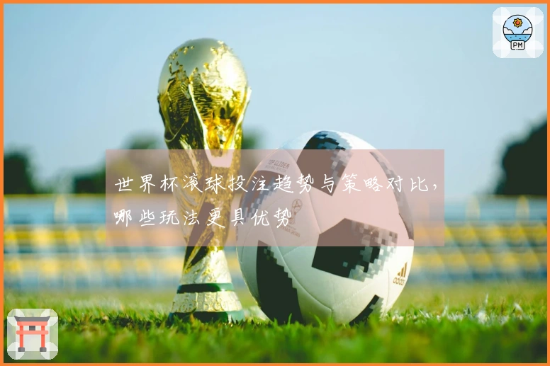 世界杯滚球投注趋势与策略对比，哪些玩法更具优势