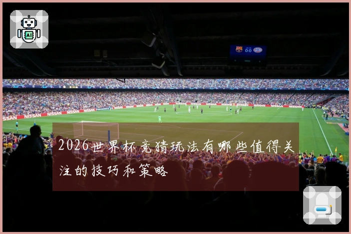 2026世界杯竞猜玩法有哪些值得关注的技巧和策略