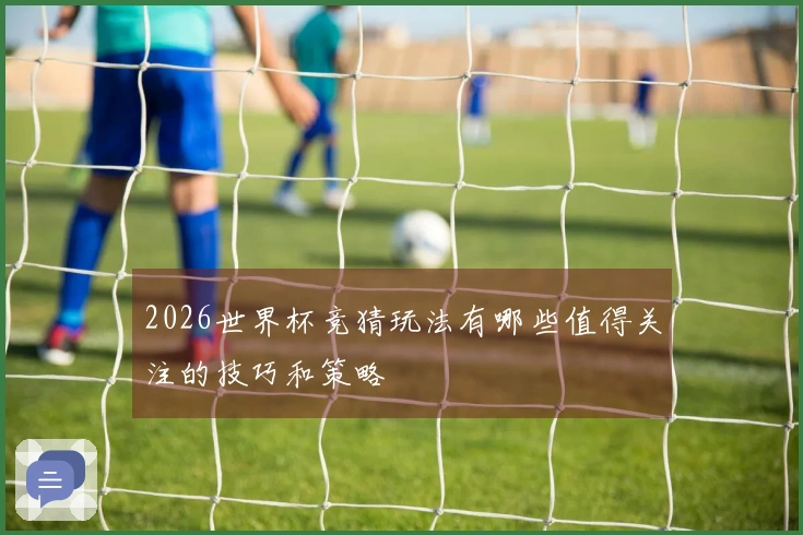 2026世界杯竞猜玩法有哪些值得关注的技巧和策略