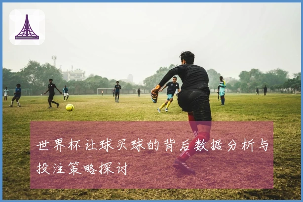 世界杯让球买球的背后数据分析与投注策略探讨