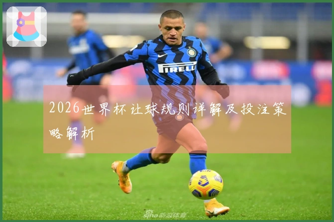 2026世界杯让球规则详解及投注策略解析