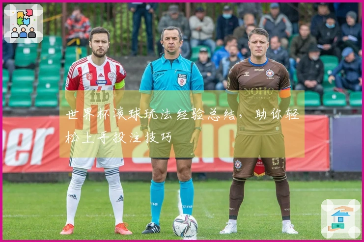世界杯滚球玩法经验总结，助你轻松上手投注技巧