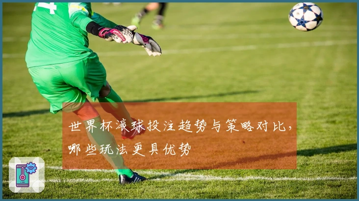 世界杯滚球投注趋势与策略对比，哪些玩法更具优势