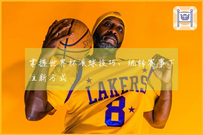 掌握世界杯滚球技巧，玩转赛事下注新方式