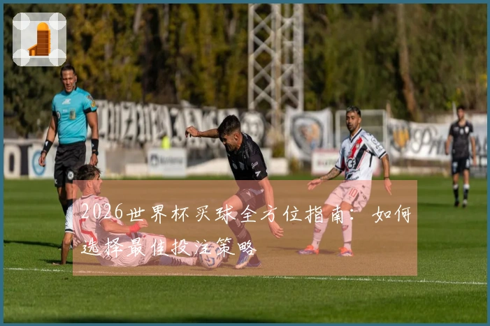 2026世界杯买球全方位指南：如何选择最佳投注策略